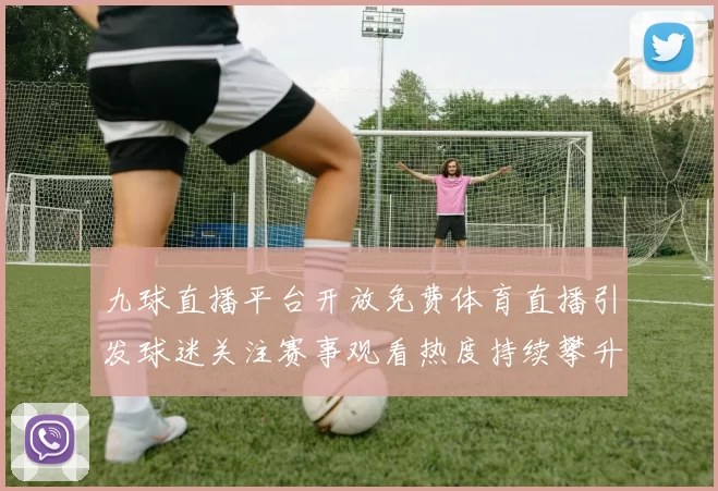 九球直播平台开放免费体育直播引发球迷关注赛事观看热度持续攀升