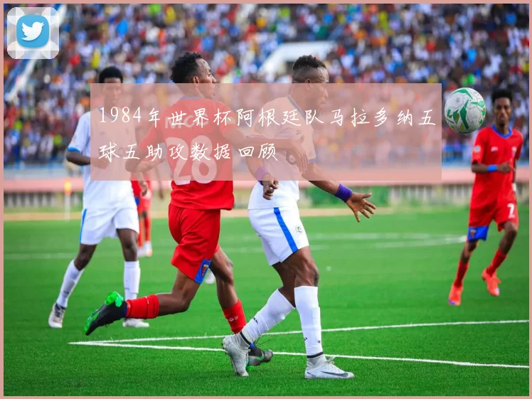 1984年世界杯阿根廷队马拉多纳五球五助攻数据回顾