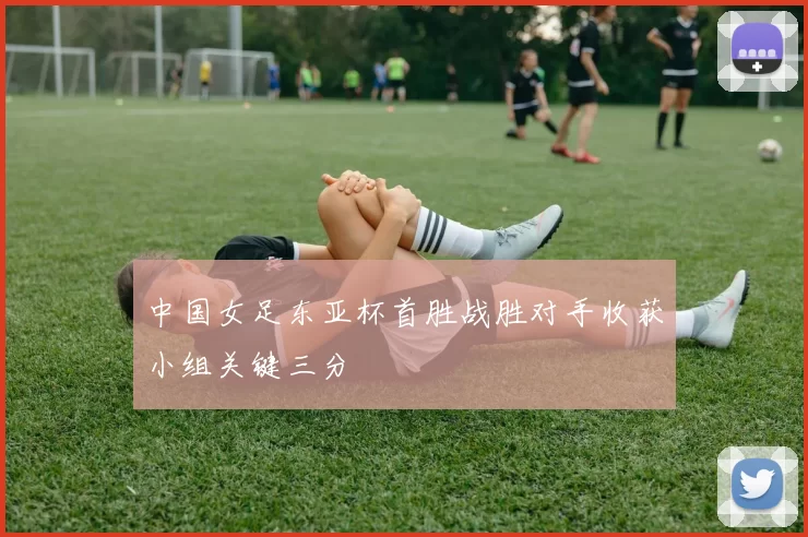 中国女足东亚杯首胜战胜对手收获小组关键三分