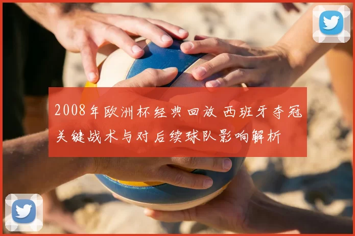 2008年欧洲杯经典回放 西班牙夺冠关键战术与对后续球队影响解析