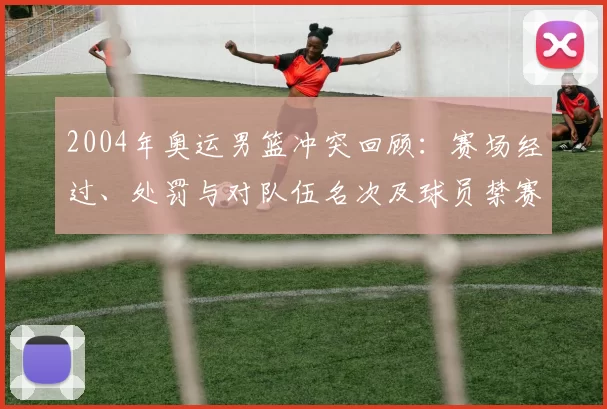 2004年奥运男篮冲突回顾：赛场经过、处罚与对队伍名次及球员禁赛后果