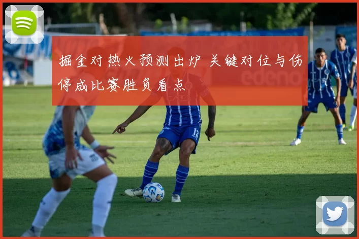 掘金对热火预测出炉 关键对位与伤停成比赛胜负看点