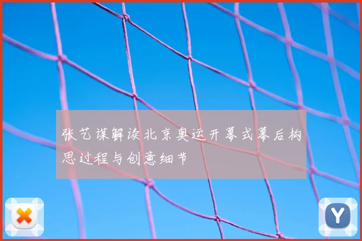 张艺谋解读北京奥运开幕式幕后构思过程与创意细节