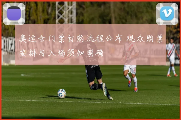 奥运会门票订购流程公布 观众购票安排与入场须知明确