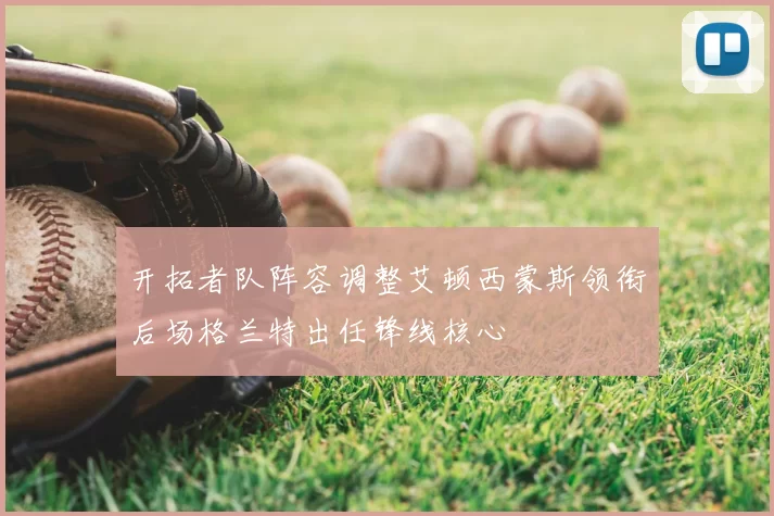 开拓者队阵容调整艾顿西蒙斯领衔后场格兰特出任锋线核心