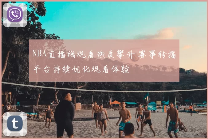 NBA直播线观看热度攀升 赛事转播平台持续优化观看体验