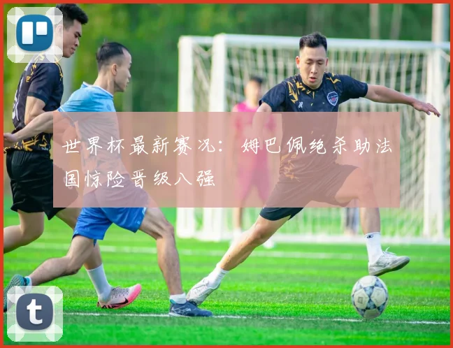 世界杯最新赛况:姆巴佩绝杀助法国惊险晋级八强