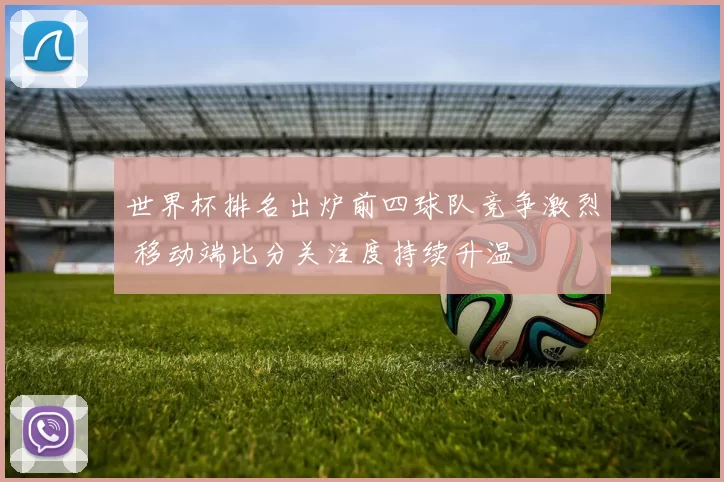 世界杯排名出炉前四球队竞争激烈 移动端比分关注度持续升温