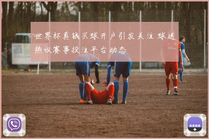 世界杯真钱买球开户引发关注 球迷热议赛事投注平台动态
