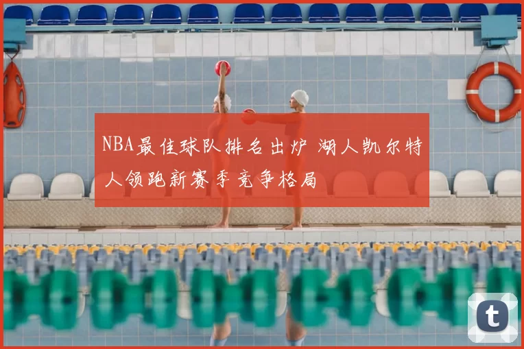 NBA最佳球队排名出炉 湖人凯尔特人领跑新赛季竞争格局