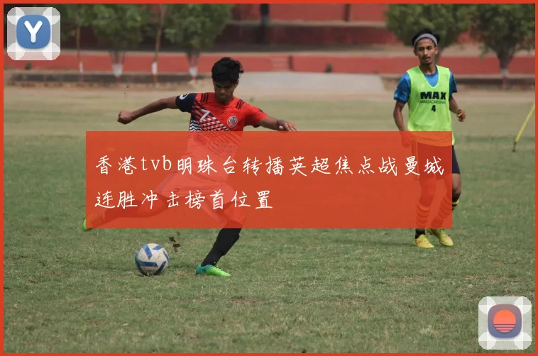 香港tvb明珠台转播英超焦点战曼城连胜冲击榜首位置