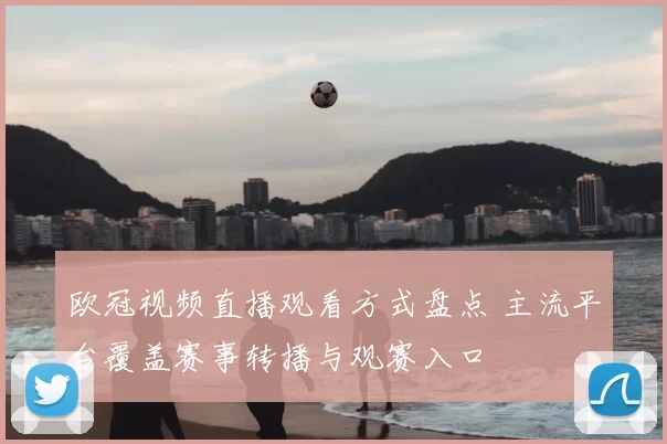欧冠视频直播观看方式盘点 主流平台覆盖赛事转播与观赛入口