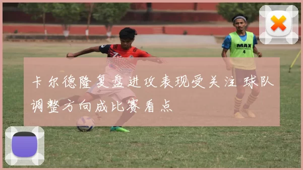 卡尔德隆复盘进攻表现受关注 球队调整方向成比赛看点
