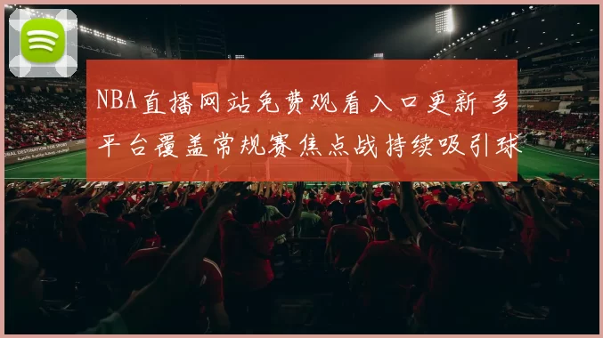NBA直播网站免费观看入口更新 多平台覆盖常规赛焦点战持续吸引球迷关注