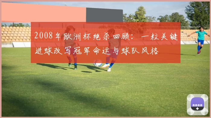 2008年欧洲杯绝杀回顾：一粒关键进球改写冠军命运与球队风格