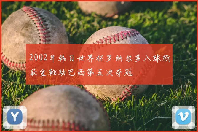 2002年韩日世界杯罗纳尔多八球斩获金靴助巴西第五次夺冠