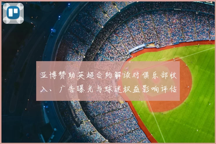 亚博赞助英超合约解读对俱乐部收入、广告曝光与球迷权益影响评估