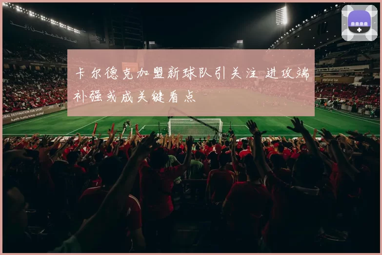 卡尔德克加盟新球队引关注 进攻端补强或成关键看点