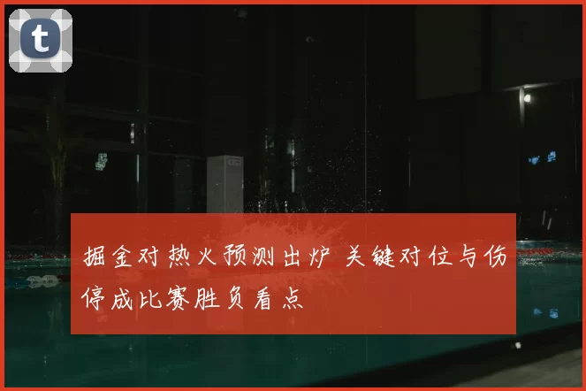 掘金对热火预测出炉 关键对位与伤停成比赛胜负看点