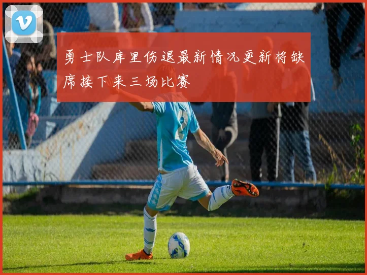 勇士队库里伤退最新情况更新将缺席接下来三场比赛