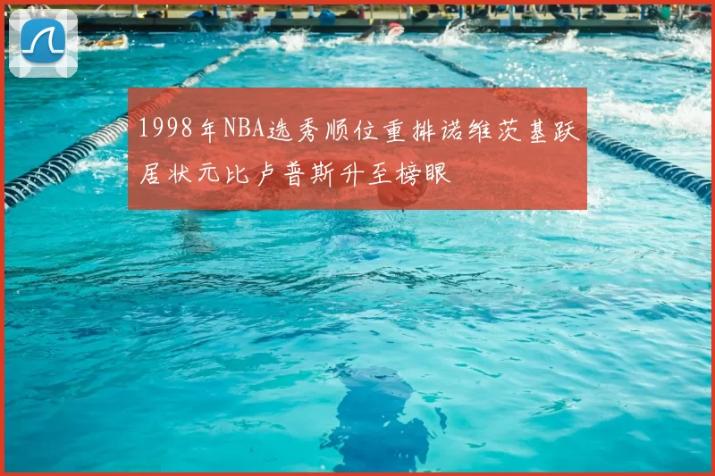 1998年NBA选秀顺位重排诺维茨基跃居状元比卢普斯升至榜眼