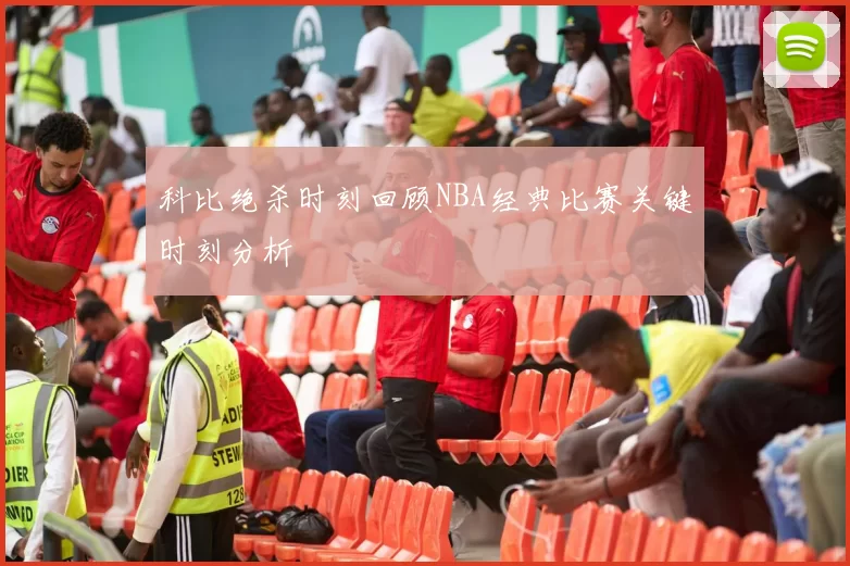 科比绝杀时刻回顾NBA经典比赛关键时刻分析