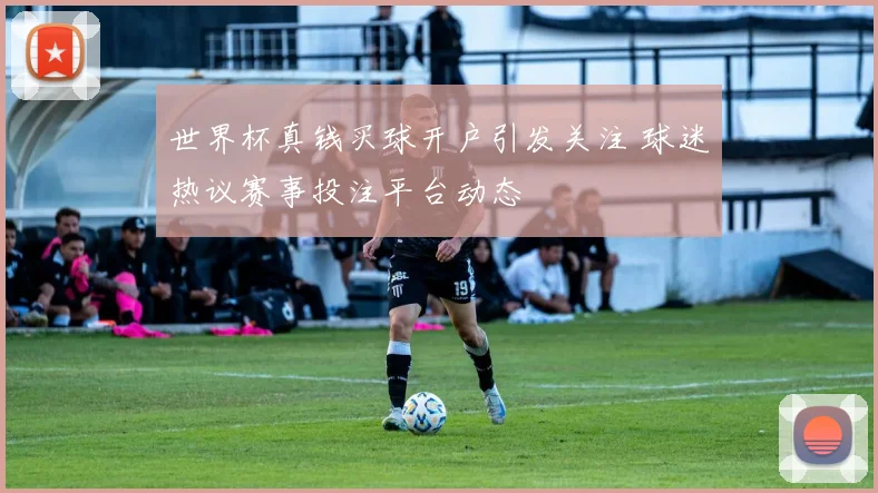 世界杯真钱买球开户引发关注 球迷热议赛事投注平台动态